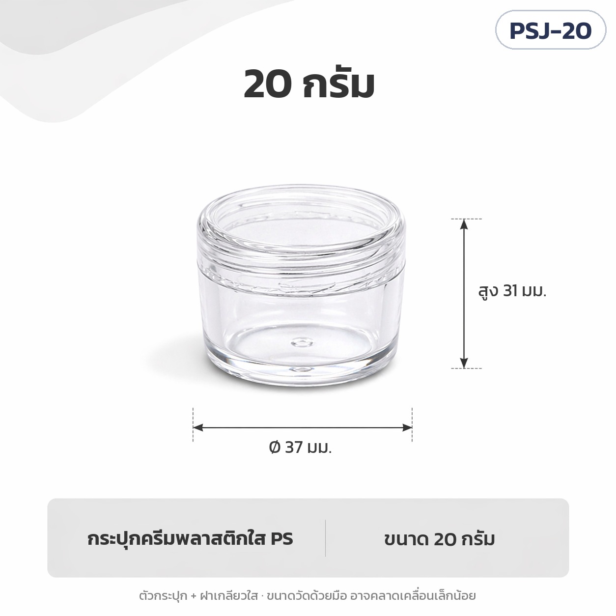 กระปุกครีมใส PS ฝาเกลียว 3-20 กรัม PSJ – PSJ-20 กระปุกครีมพลาสติกใส PS ฝาเกลียวใส ขนาด 20 กรัม เส้นผ่านศูนย์กลาง 37 มม. สูงรวมฝา 31 มม.
