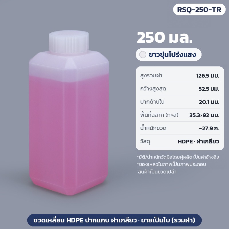 ขวดเหลี่ยม HDPE ปากแคบ ฝาเกลียว 20–500 มล. RSQ – RSQ-250-TR ขวดเหลี่ยม HDPE ปากแคบ ฝาเกลียว 250 มล. สีขาวขุ่นโปร่งแสง สูงรวมฝา 126.5 มม. กว้างสูงสุด 52.5 มม. ปากใน 20.1 มม. ฉลาก 35.3×92 มม. น้ำหนัก ~27.9 ก. (วัดมือโดยผู้ผลิต)